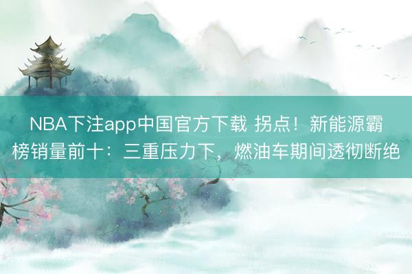 NBA下注app中国官方下载 拐点!新能源霸榜销量前十:三重压力下,燃油车期间透彻断绝
