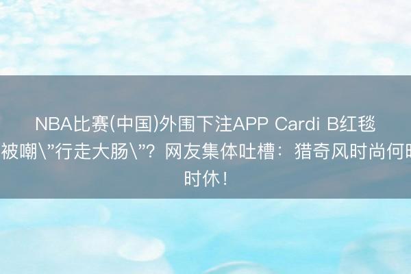 NBA比赛(中国)外围下注APP Cardi B红毯造型被嘲