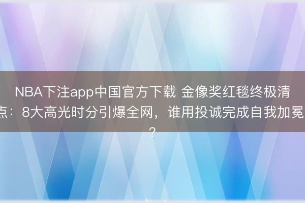 NBA下注app中国官方下载 金像奖红毯终极清点：8大高光时分引爆全网，谁用投诚完成自我加冕？