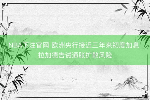 NBA下注官网 欧洲央行接近三年来初度加息 拉加德告诫通胀扩散风险