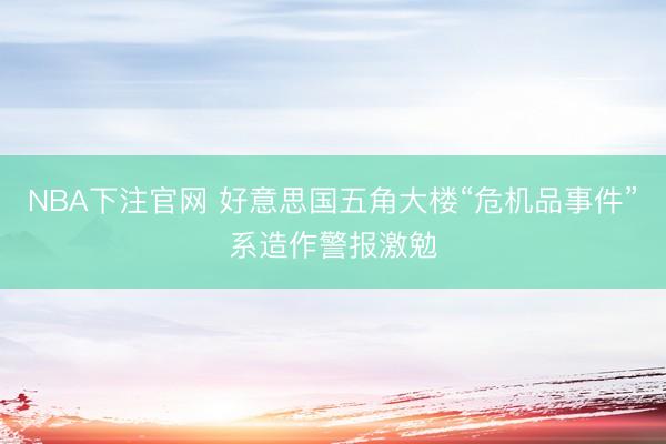 NBA下注官网 好意思国五角大楼“危机品事件”系造作警报激勉