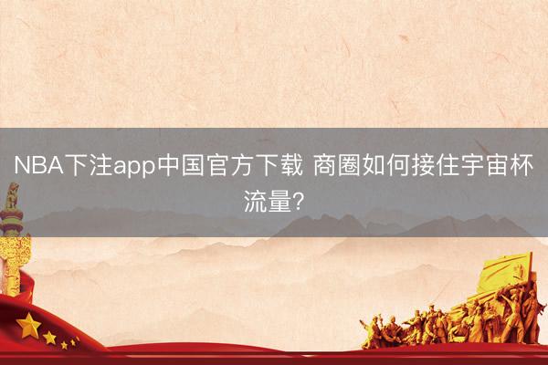 NBA下注app中国官方下载 商圈如何接住宇宙杯流量?