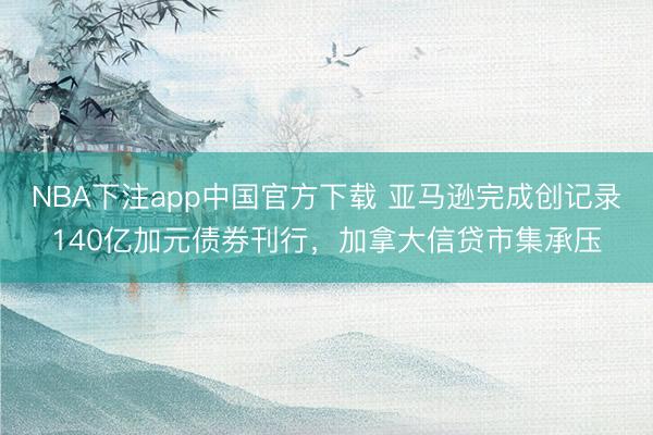 NBA下注app中国官方下载 亚马逊完成创记录140亿加元债券刊行，加拿大信贷市集承压