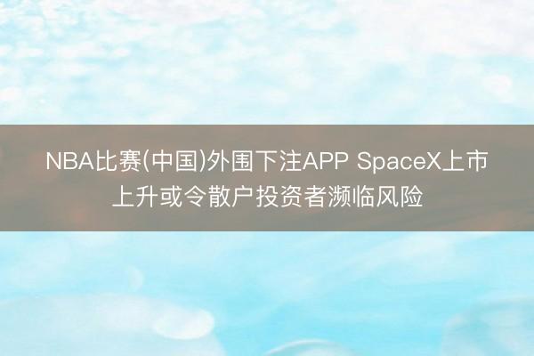 NBA比赛(中国)外围下注APP SpaceX上市上升或令散户投资者濒临风险