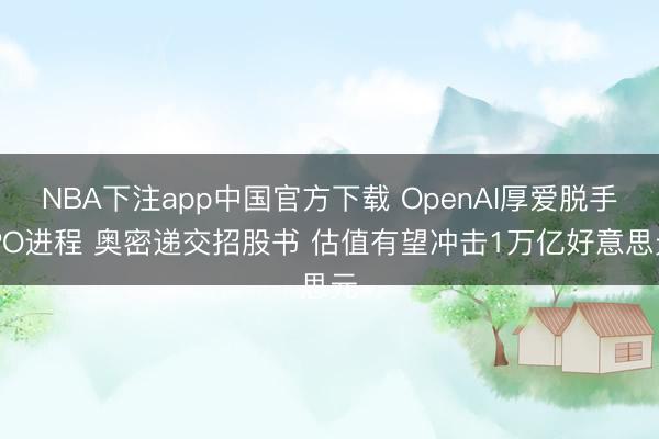 NBA下注app中国官方下载 OpenAI厚爱脱手IPO进程 奥密递交招股书 估值有望冲击1万亿好意思元