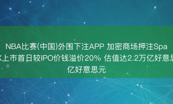 NBA比赛(中国)外围下注APP 加密商场押注SpaceX上市首日较IPO价钱溢价20% 估值达2.2万亿好意思元