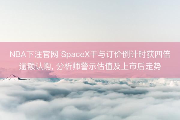 NBA下注官网 SpaceX干与订价倒计时获四倍逾额认购， 分析师警示估值及上市后走势