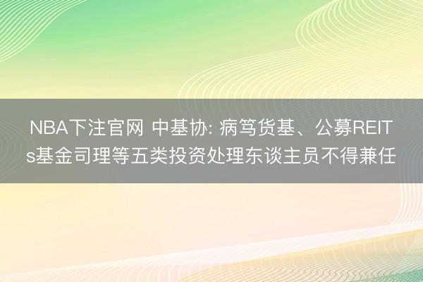 NBA下注官网 中基协: 病笃货基、公募REITs基金司理等五类投资处理东谈主员不得兼任