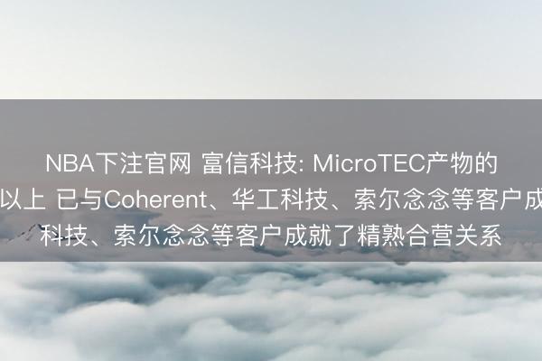 NBA下注官网 富信科技: MicroTEC产物的产能愚弄率为95%以上 已与Coherent、华工科技、索尔念念等客户成就了精熟合营关系