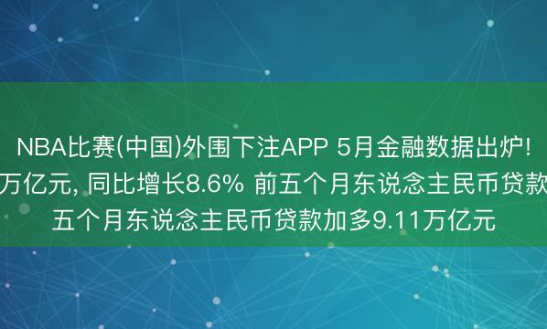 NBA比赛(中国)外围下注APP 5月金融数据出炉! M2余额353.67万亿元， 同比增长8.6% 前五个月东说念主民币贷款加多9.11万亿元