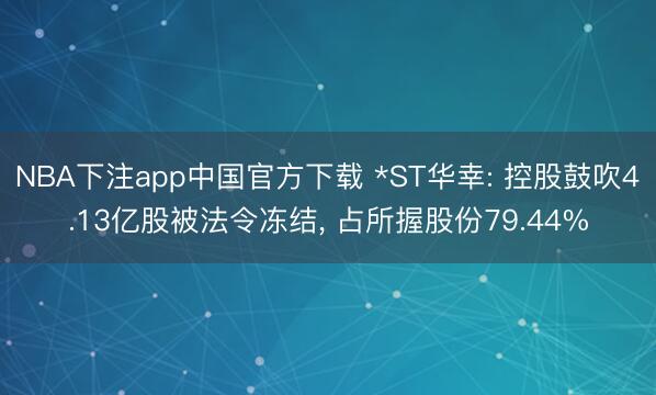 NBA下注app中国官方下载 *ST华幸: 控股鼓吹4.13亿股被法令冻结, 占所握股份79.44%