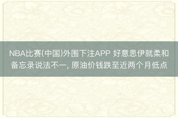 NBA比赛(中国)外围下注APP 好意思伊就柔和备忘录说法不一, 原油价钱跌至近两个月低点