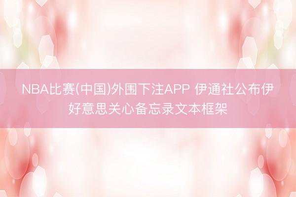 NBA比赛(中国)外围下注APP 伊通社公布伊好意思关心备忘录文本框架