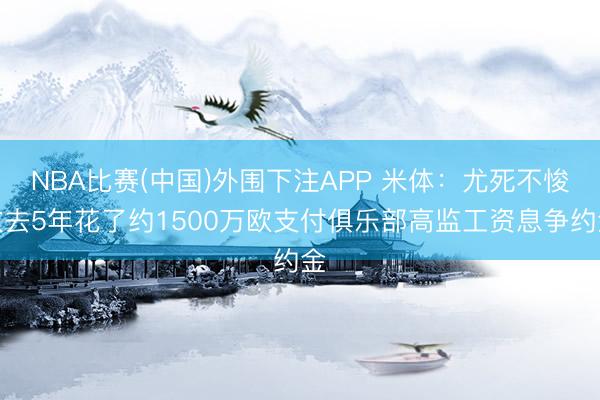 NBA比赛(中国)外围下注APP 米体:尤死不悛改去5年花了约1500万欧支付俱乐部高监工资息争约金