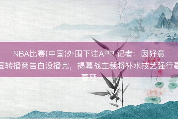 NBA比赛(中国)外围下注APP 记者:因好意思国转播商告白没播完,揭幕战主裁将补水技艺强行蔓延