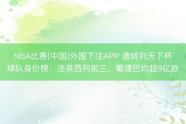 NBA比赛(中国)外围下注APP 德转列天下杯球队身价榜:法英西列前三,葡德巴均超9亿欧