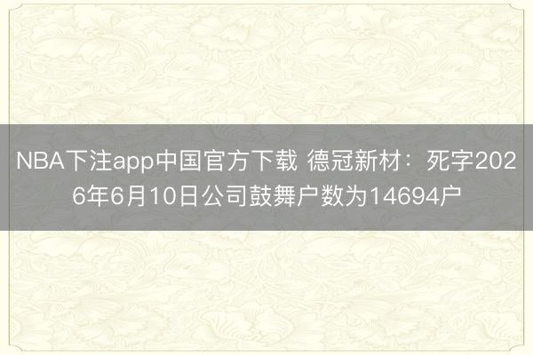 NBA下注app中国官方下载 德冠新材:死字2026年6月10日公司鼓舞户数为14694户