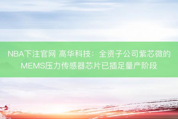 NBA下注官网 高华科技：全资子公司紫芯微的MEMS压力传感器芯片已插足量产阶段