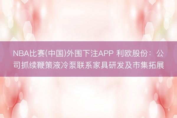 NBA比赛(中国)外围下注APP 利欧股份：公司抓续鞭策液冷泵联系家具研发及市集拓展