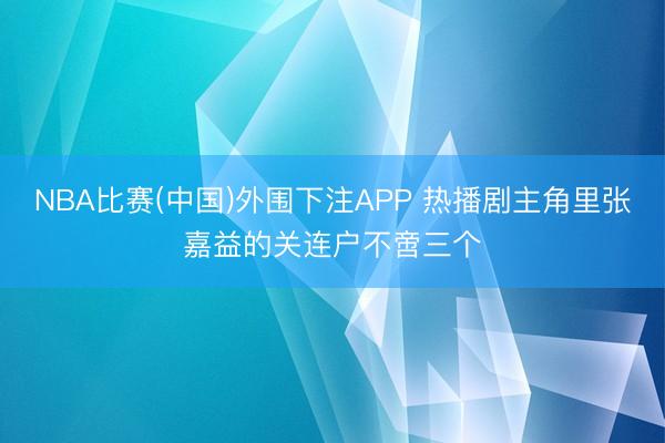 NBA比赛(中国)外围下注APP 热播剧主角里张嘉益的关连户不啻三个