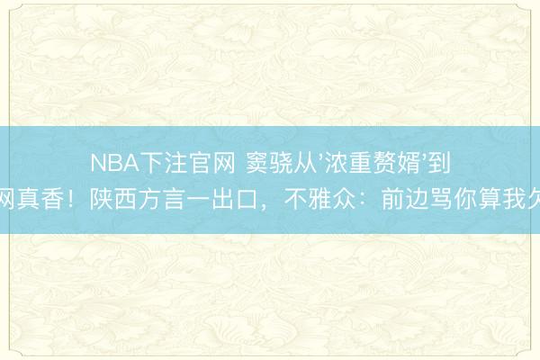 NBA下注官网 窦骁从'浓重赘婿'到全网真香!陕西方言一出口,不雅众:前边骂你算我欠的