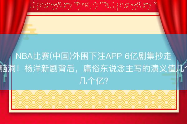 NBA比赛(中国)外围下注APP 6亿剧集抄走粉丝脑洞！杨洋新剧背后，庸俗东说念主写的演义值几个亿？