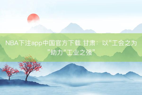 NBA下注app中国官方下载 甘肃：以“工会之为”助力“工业之强”