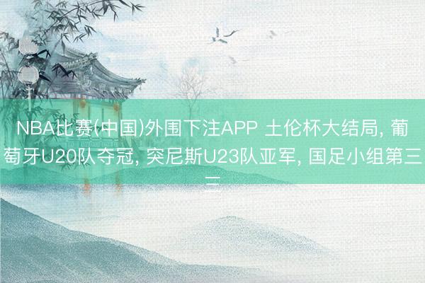 NBA比赛(中国)外围下注APP 土伦杯大结局， 葡萄牙U20队夺冠， 突尼斯U23队亚军， 国足小组第三