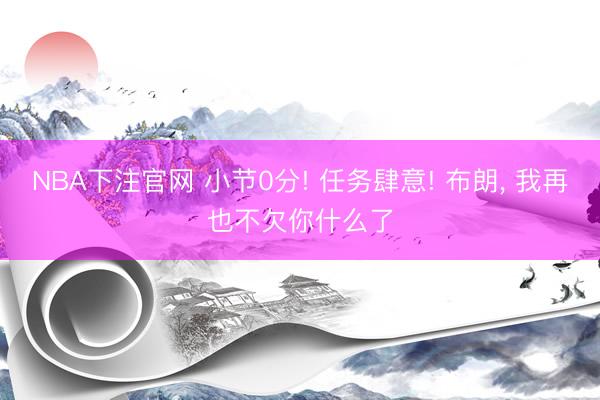 NBA下注官网 小节0分! 任务肆意! 布朗， 我再也不欠你什么了