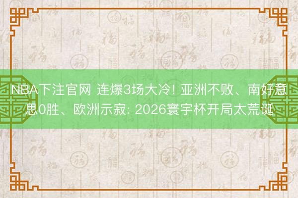 NBA下注官网 连爆3场大冷! 亚洲不败、南好意思0胜、欧洲示寂: 2026寰宇杯开局太荒诞