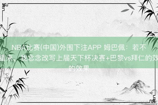 NBA比赛(中国)外围下注APP 姆巴佩:若不错重来,我念念改写上届天下杯决赛+巴黎vs拜仁的效果