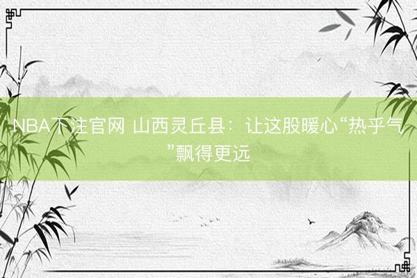 NBA下注官网 山西灵丘县：让这股暖心“热乎气”飘得更远