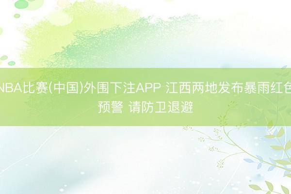 NBA比赛(中国)外围下注APP 江西两地发布暴雨红色预警 请防卫退避