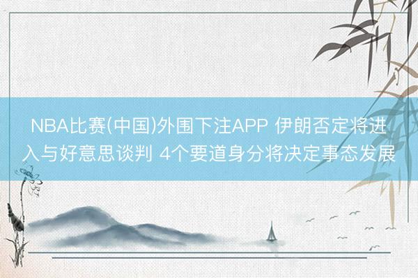 NBA比赛(中国)外围下注APP 伊朗否定将进入与好意思谈判 4个要道身分将决定事态发展