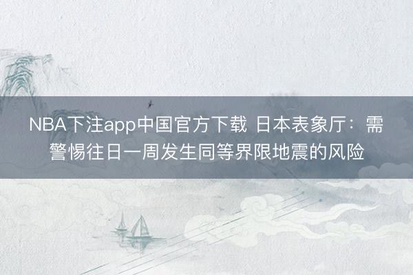NBA下注app中国官方下载 日本表象厅：需警惕往日一周发生同等界限地震的风险