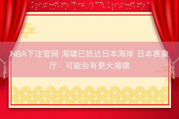 NBA下注官网 海啸已抵达日本海岸 日本表象厅：可能会有更大海啸