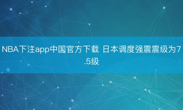 NBA下注app中国官方下载 日本调度强震震级为7.5级