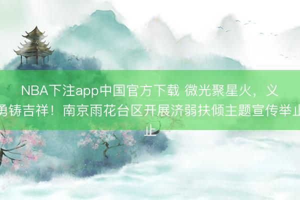 NBA下注app中国官方下载 微光聚星火,义勇铸吉祥!南京雨花台区开展济弱扶倾主题宣传举止