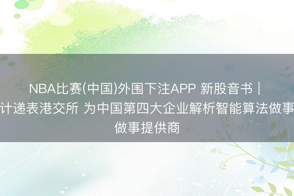 NBA比赛(中国)外围下注APP 新股音书 | 华院狡计递表港交所 为中国第四大企业解析智能算法做事提供商