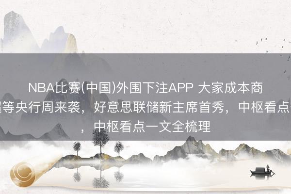 NBA比赛(中国)外围下注APP 大家成本商场细心！超等央行周来袭，好意思联储新主席首秀，中枢看点一文全梳理