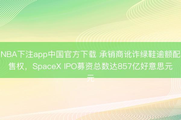 NBA下注app中国官方下载 承销商讹诈绿鞋逾额配售权，SpaceX IPO募资总数达857亿好意思元