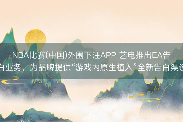 NBA比赛(中国)外围下注APP 艺电推出EA告白业务，为品牌提供“游戏内原生植入”全新告白渠谈