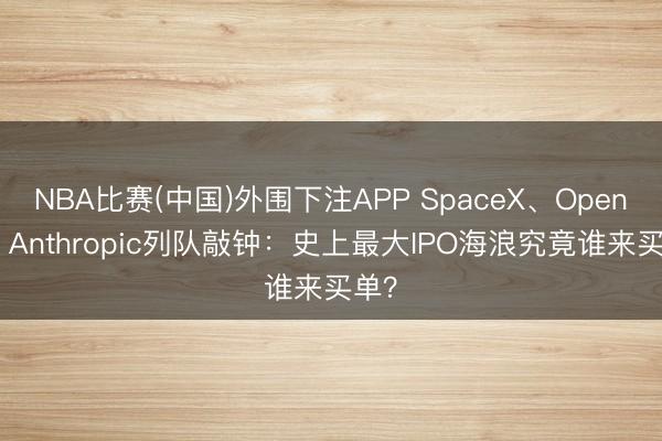 NBA比赛(中国)外围下注APP SpaceX、OpenAI、Anthropic列队敲钟:史上最大IPO海浪究竟谁来买单?