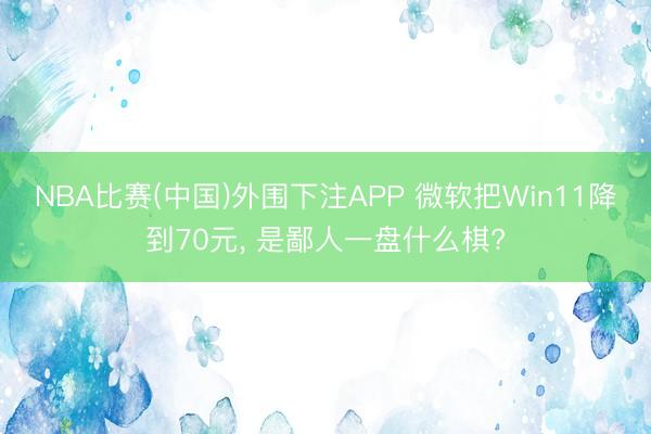 NBA比赛(中国)外围下注APP 微软把Win11降到70元， 是鄙人一盘什么棋?