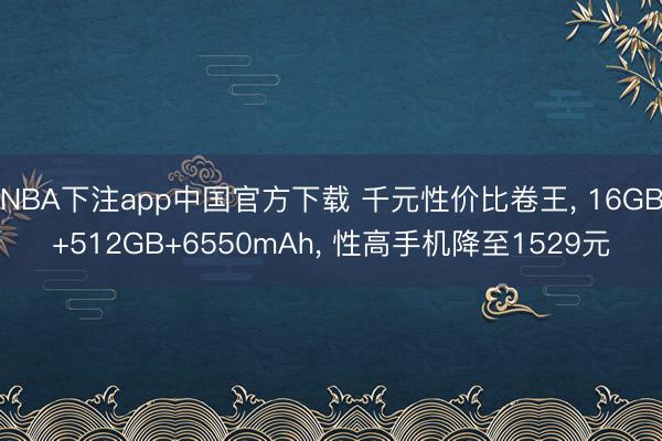 NBA下注app中国官方下载 千元性价比卷王， 16GB+512GB+6550mAh， 性高手机降至1529元