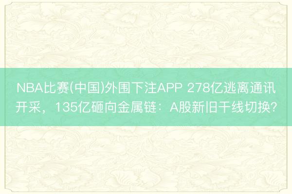 NBA比赛(中国)外围下注APP 278亿逃离通讯开采，135亿砸向金属链：A股新旧干线切换？