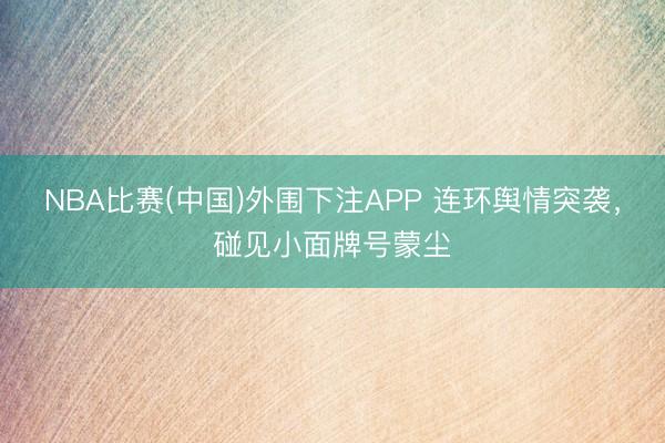 NBA比赛(中国)外围下注APP 连环舆情突袭，碰见小面牌号蒙尘