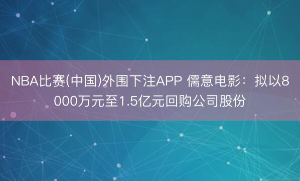NBA比赛(中国)外围下注APP 儒意电影：拟以8000万元至1.5亿元回购公司股份