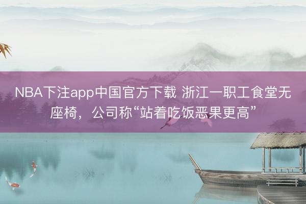 NBA下注app中国官方下载 浙江一职工食堂无座椅，公司称“站着吃饭恶果更高”