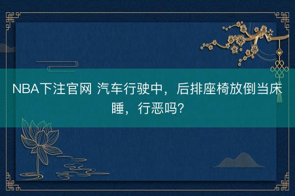 NBA下注官网 汽车行驶中,后排座椅放倒当床睡,行恶吗?